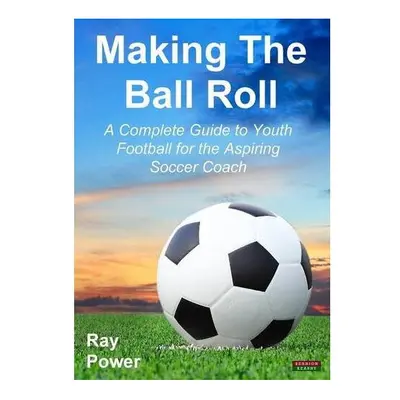 Making the Ball Roll: A Complete Guide to Youth Football for the Aspiring Soccer Coach