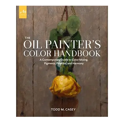 The Oil Painter's Color Handbook: A Contemporary Guide to Color Mixing, Pigments, Palettes, and 