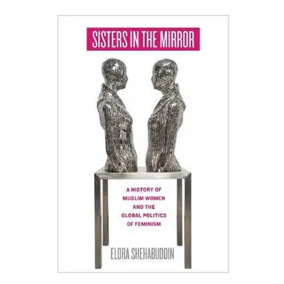 Sisters in the Mirror - A History of Muslim Women and the Global Politics of Feminism