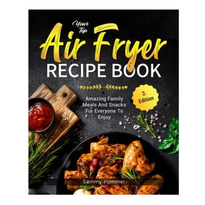 Your Top Air Fryer Recipe Book: Amazing Family Meals And Snacks For Everyone To Enjoy