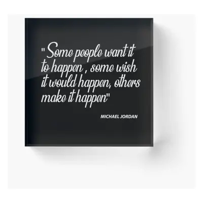 Acrylic Block "Some people want it to happen, some wish it would happen, others make it happen" 