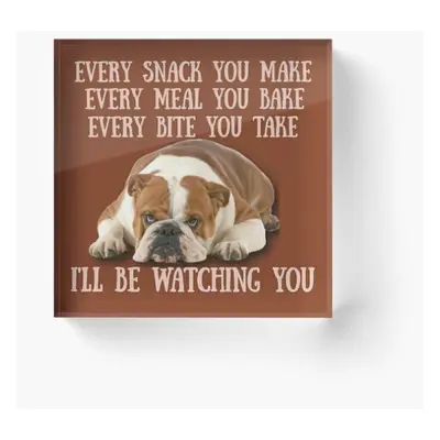 Acrylic Block English Bulldogs! Every snack you make, Every meal you bake, Every Bite you take, 